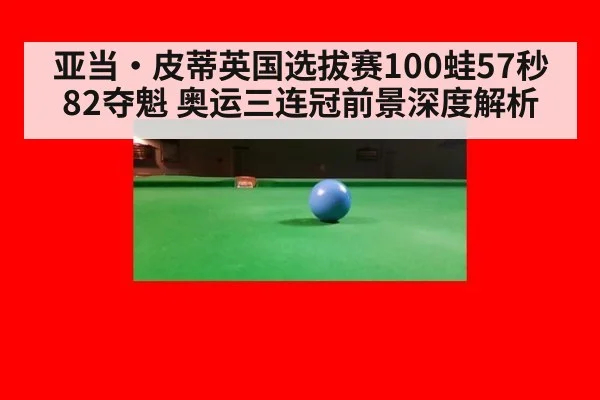亚当·皮蒂英国选拔赛100蛙57秒82夺魁 奥运三连冠前景深度解析