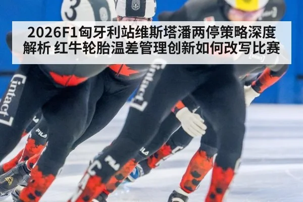 2026F1匈牙利站维斯塔潘两停策略深度解析 红牛轮胎温差管理创新如何改写比赛