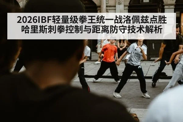 2026IBF轻量级拳王统一战洛佩兹点胜哈里斯刺拳控制与距离防守技术解析