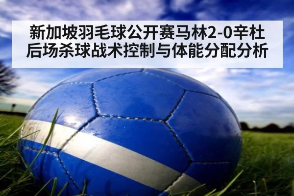 新加坡羽毛球公开赛马林2-0辛杜后场杀球战术控制与体能分配分析