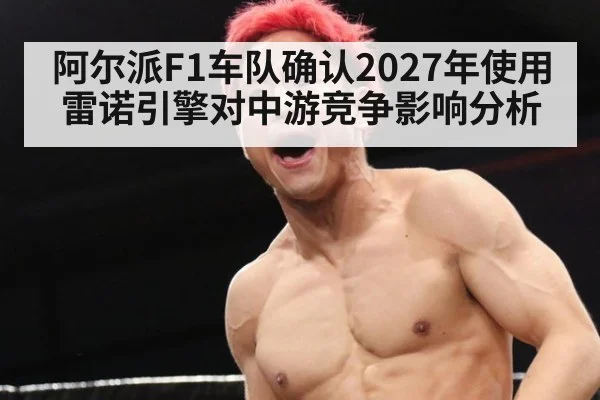 阿尔派F1车队确认2027年使用雷诺引擎对中游竞争影响分析