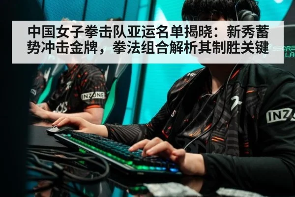中国女子拳击队亚运名单揭晓:新秀蓄势冲击金牌,拳法组合解析其制胜关键