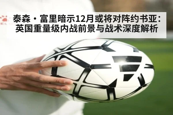 泰森·富里暗示12月或将对阵约书亚:英国重量级内战前景与战术深度解析